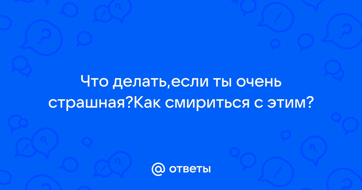 Ответы voenipotekadom.ru: Что делать,если ты очень страшная?Как смириться с этим?