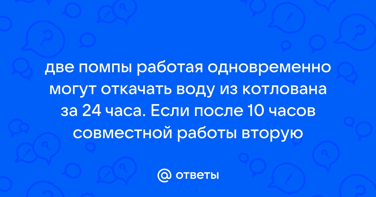 Две помпы работая одновременно могут откачать воду из котлована за 24 часа