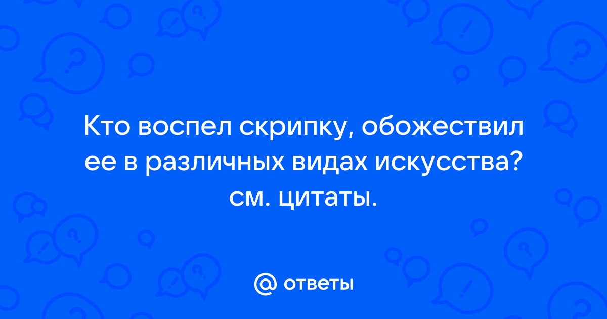 Ответы royaldschool8pk.ru: Кто воспел скрипку, обожествил ее в различных видах искусства? см. цитаты.