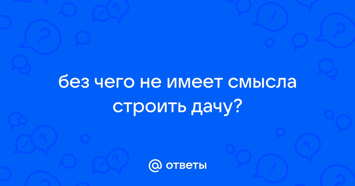 Без чего не имеет смысла строить дачу