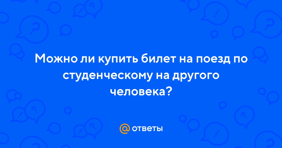 Ответы Mail.ru: Можно ли купить билет на поезд по студенческому на другого  человека?