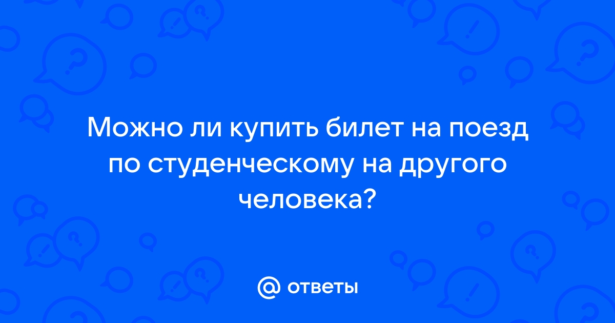 Ответы Mail.ru: Можно ли купить билет на поезд по студенческому на другого  человека?