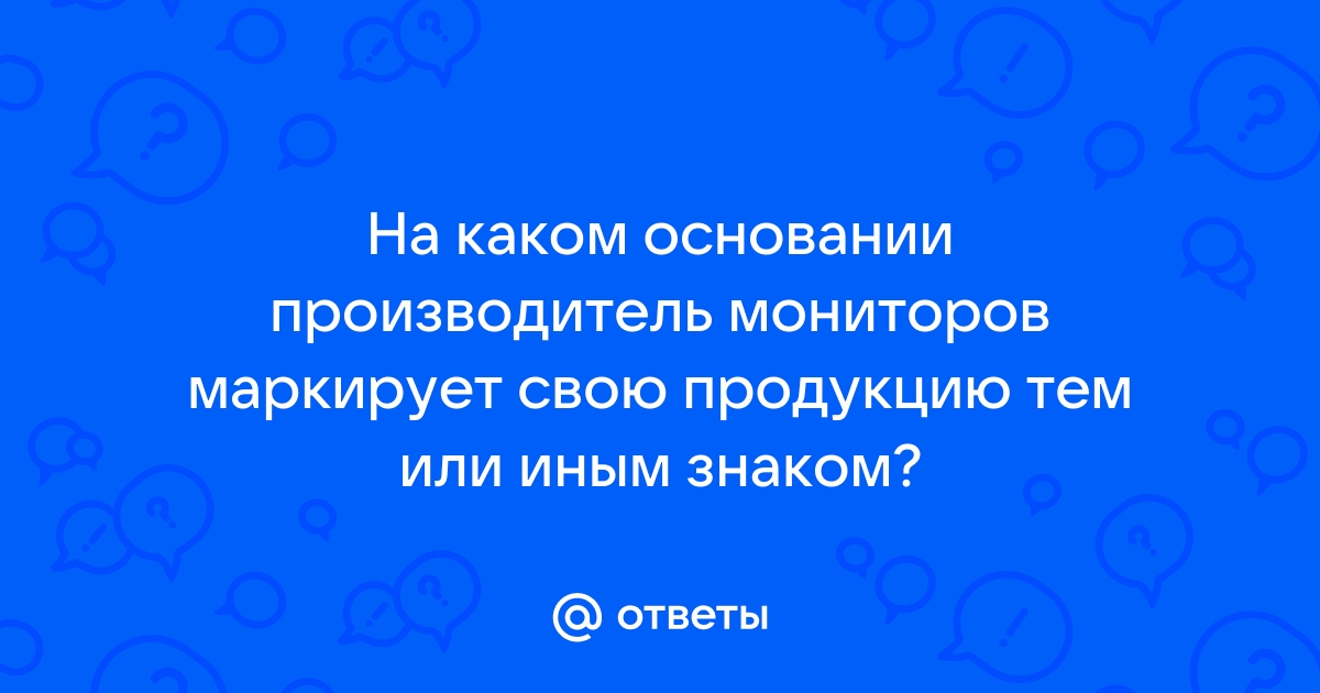 На каком основании производитель мониторов маркирует свою продукцию тем или иным знаком