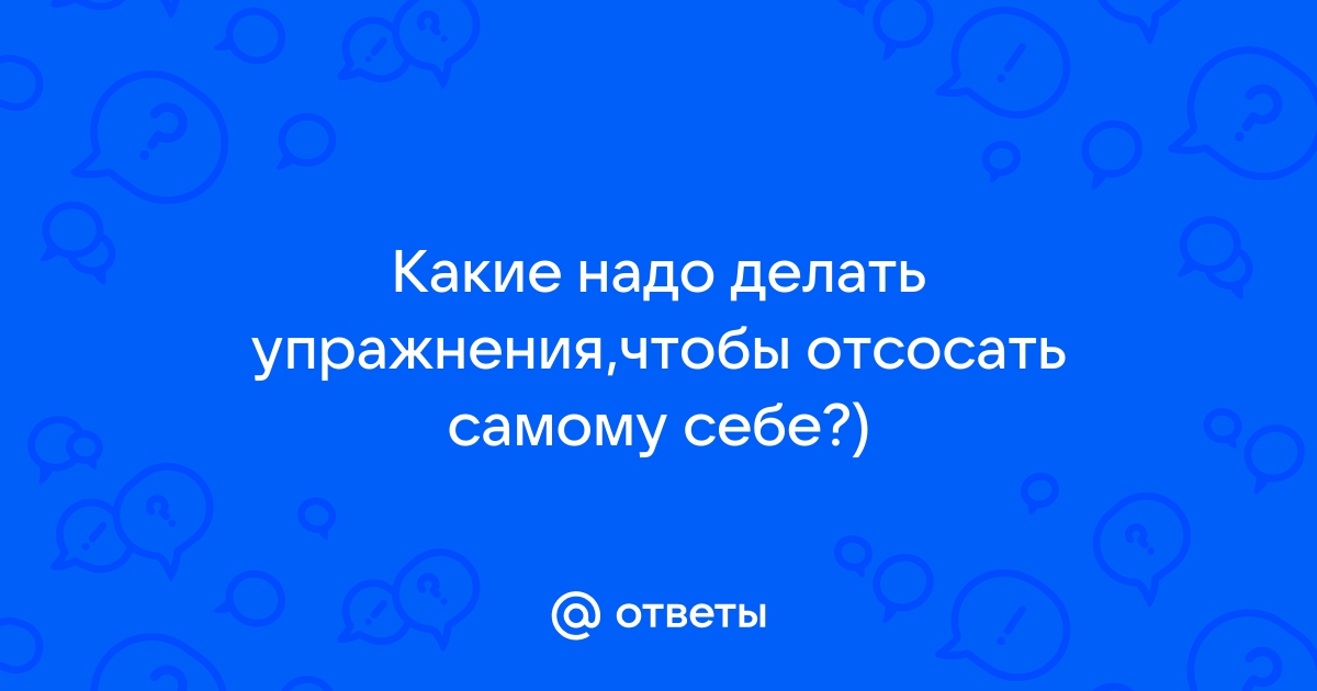 Ответы med-dinastiya.ru: Какие надо делать упражнения,чтобы отсосать самому себе?)