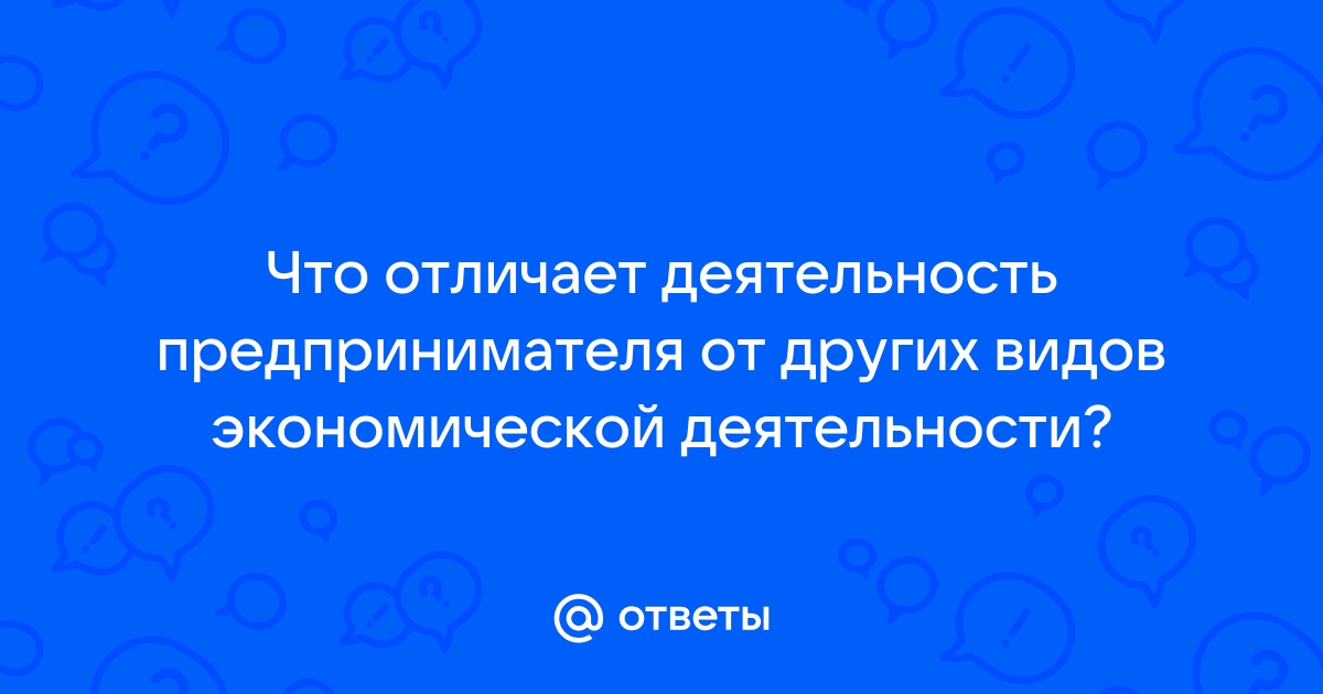 Ответы Mail.ru: Что отличает деятельность предпринимателя от других видов  экономической деятельности?