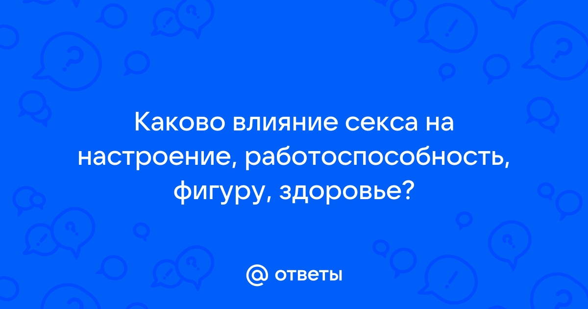 Ответы 1doms.ru: Какое имеет влияние секс: на настроение, работоспособность, фигуру, здоровье?