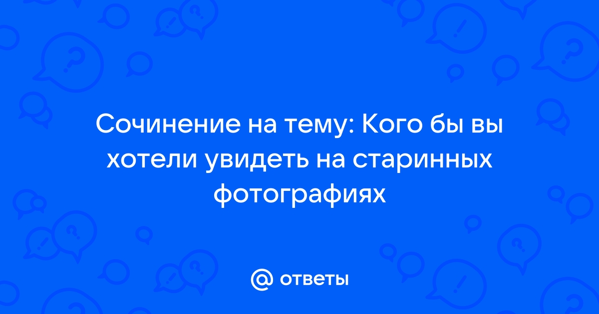 Сочинение кого бы вы хотели увидеть на старинных фотографиях