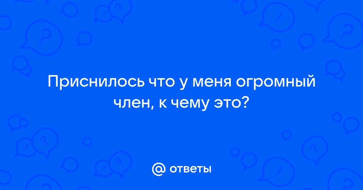 Ответы yarpotolok.ru: Приснилось что у меня огромный член, к чему это?