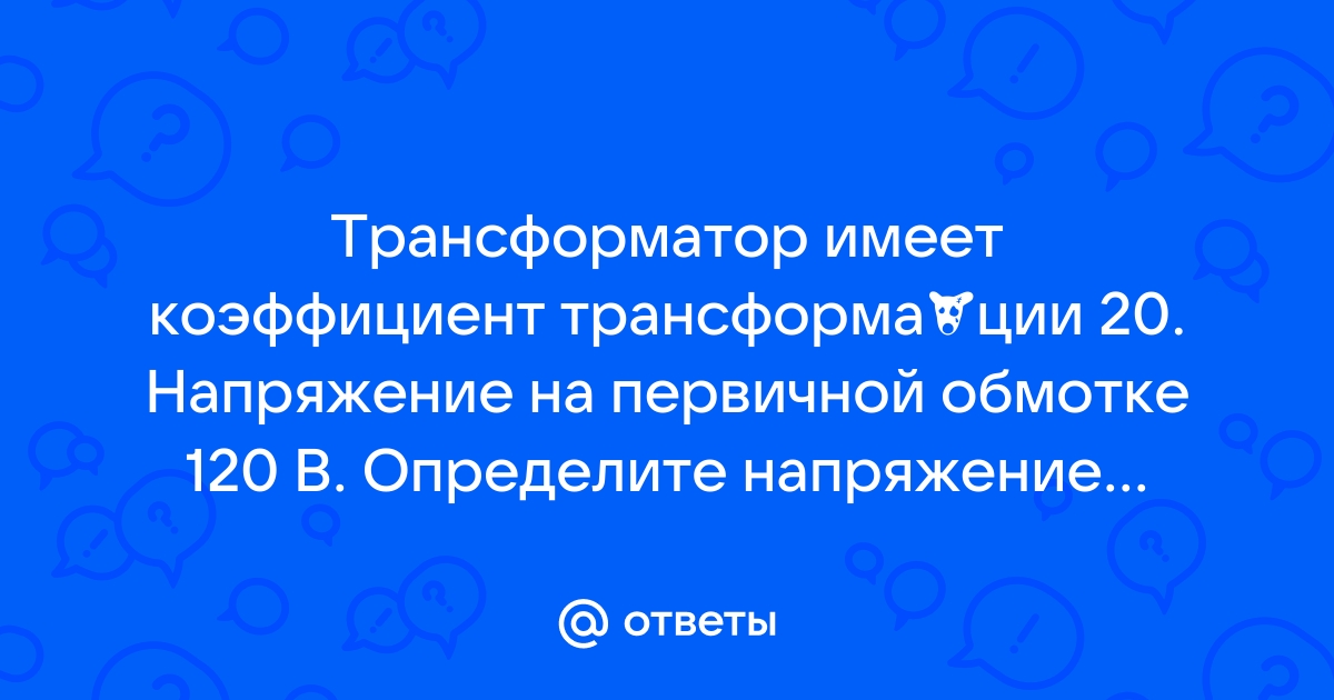 Трансформатор имеет коэффициент трансформации 20 напряжение на первичной обмотке 120 в определите