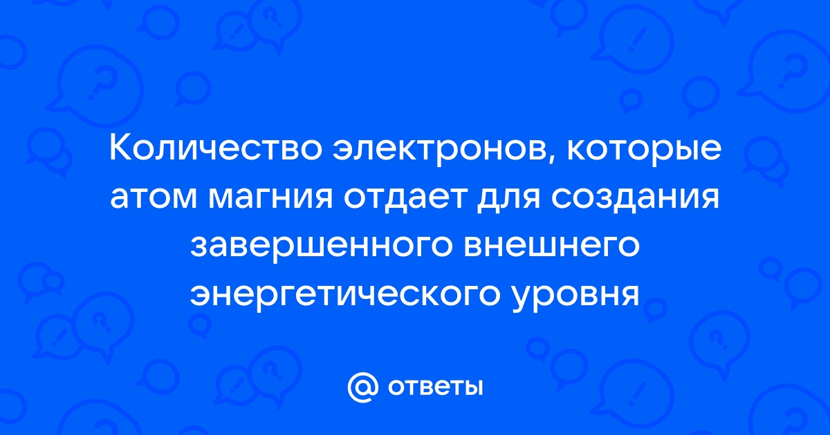 Otvety Mail Ru Kolichestvo Elektronov Kotorye Atom Magniya Otdaet Dlya Sozdaniya Zavershennogo Vneshnego Energeticheskogo Urovnya