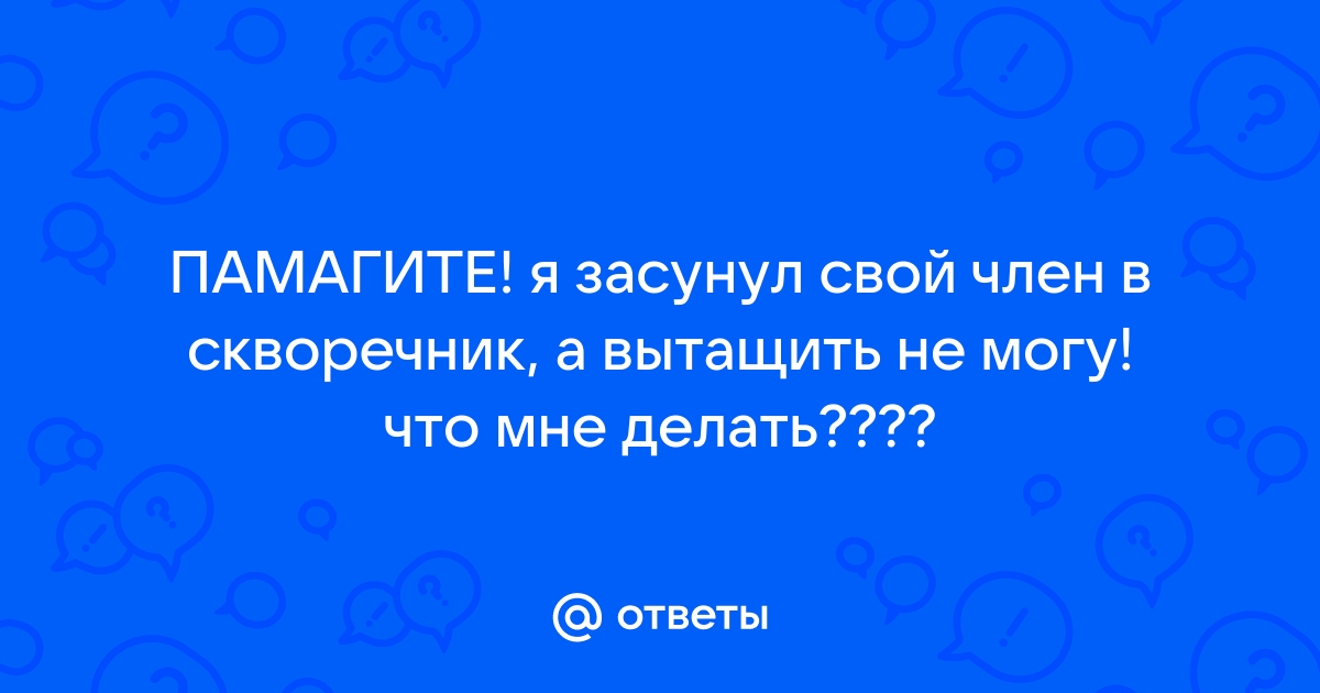 Ответы смайлсервис.рф: ПАМАГИТЕ! я засунул свой член в скворечник, а вытащить не могу! что мне делать????