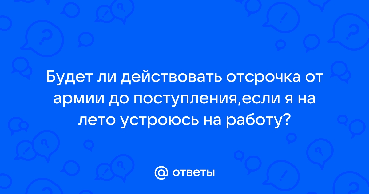 Ответы Mailru: Будет ли действовать отсрочка от армии до поступления