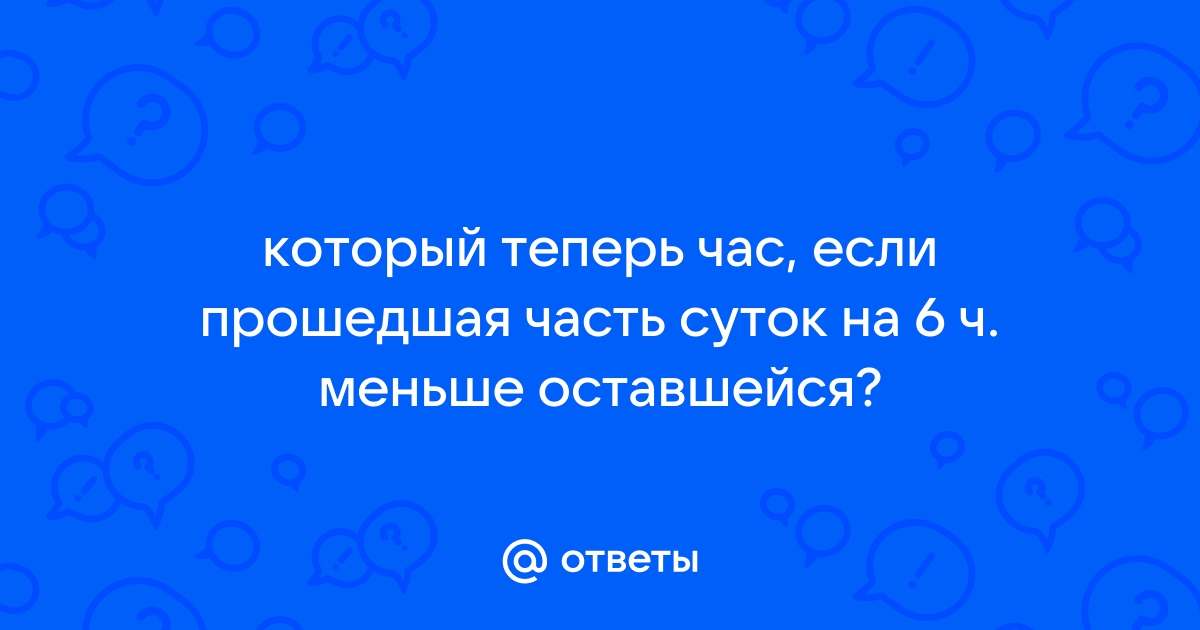 Прошедшая часть суток в 3 раза меньше оставшейся части который сейчас час начертить схему