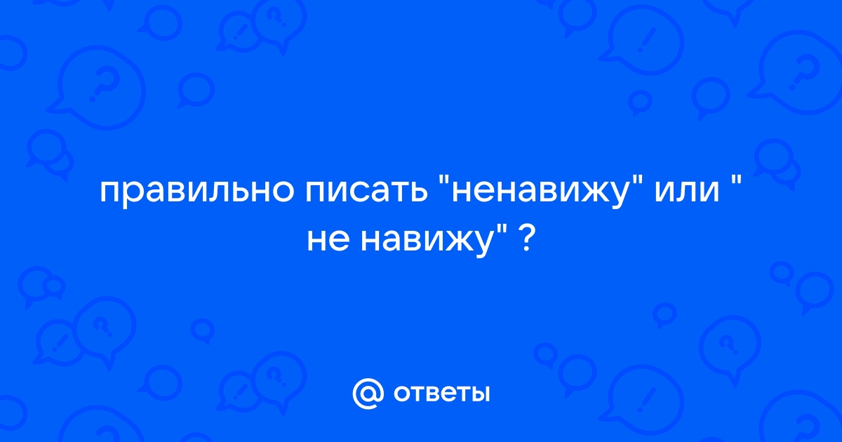 «ненавижу» или «не навижу» — как писать слово правильно