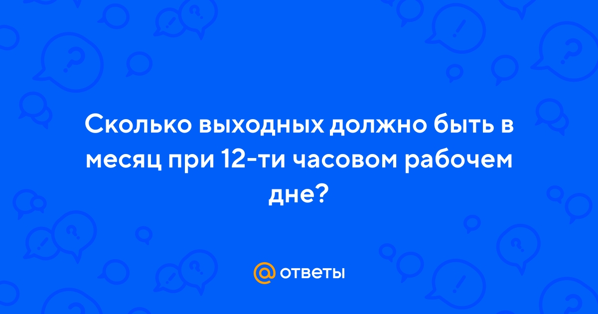 Ответы Mail.ru: Сколько выходных должно быть в месяц при 12-ти часовом  рабочем дне?