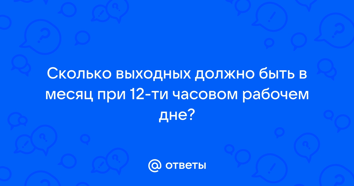 Ответы Mail.ru: Сколько выходных должно быть в месяц при 12-ти часовом  рабочем дне?