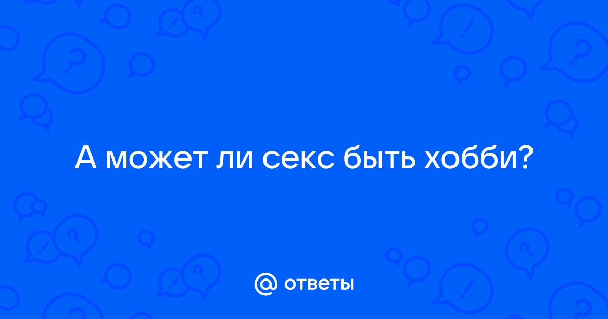 Ответы pornwala.ru: Что такое секс Это хобби, увлечение или образ жизни?