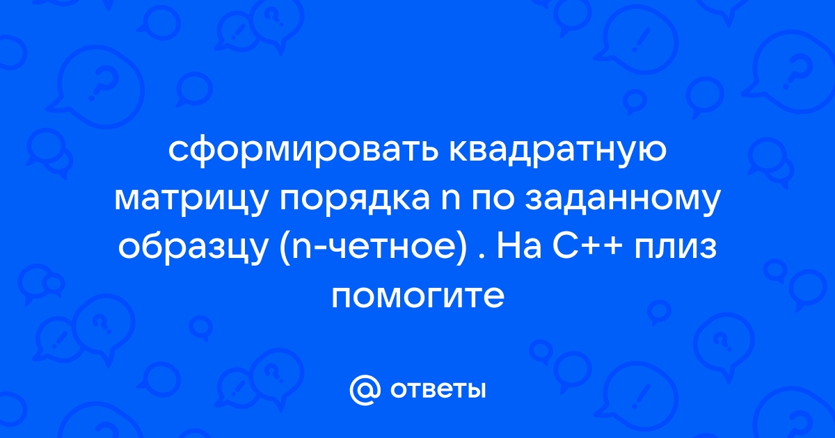 Сформировать квадратную матрицу порядка n по заданному образцу