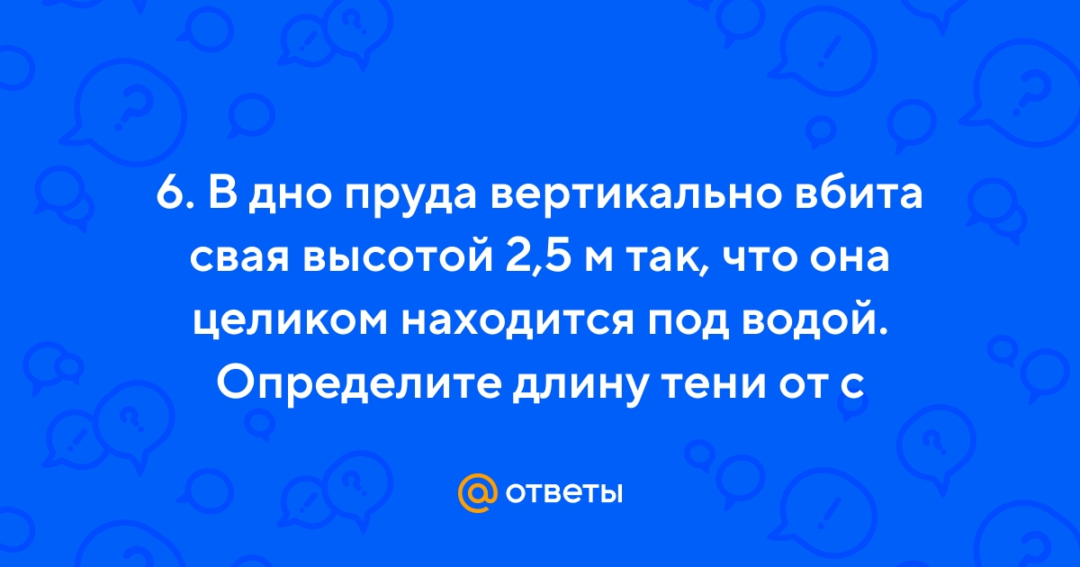 Ответы Mail.ru: 6. В дно пруда вертикально вбита свая высотой 2,5 м так,  что она целиком находится под водой. Определите длину тени от с