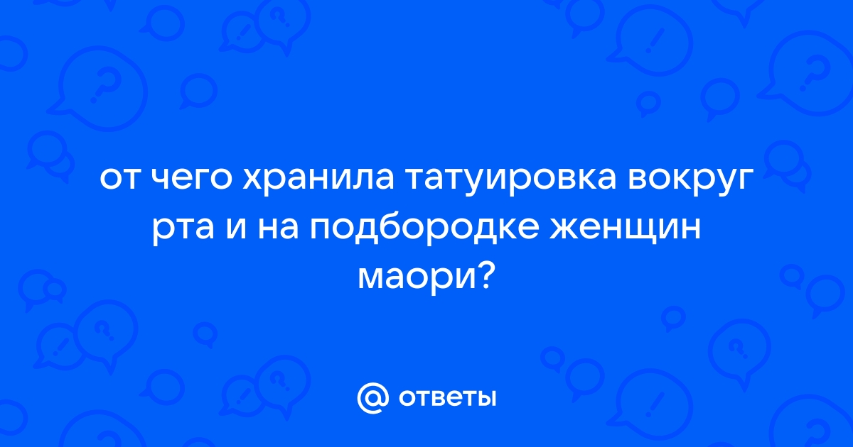 Ответы мама32.рф: от чего хранила татуировка вокруг рта и на подбородке женщин маори?