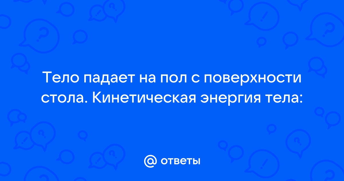 Тело падает на пол с поверхности демонстрационного стола учителя кинетическая энергия тела