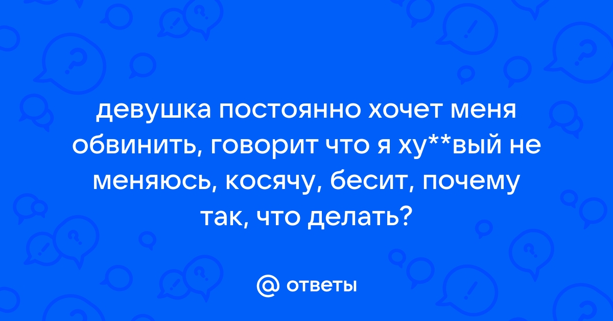 Ответы Mailru: девушка постоянно хочет меня обвинить, говорит что я ху