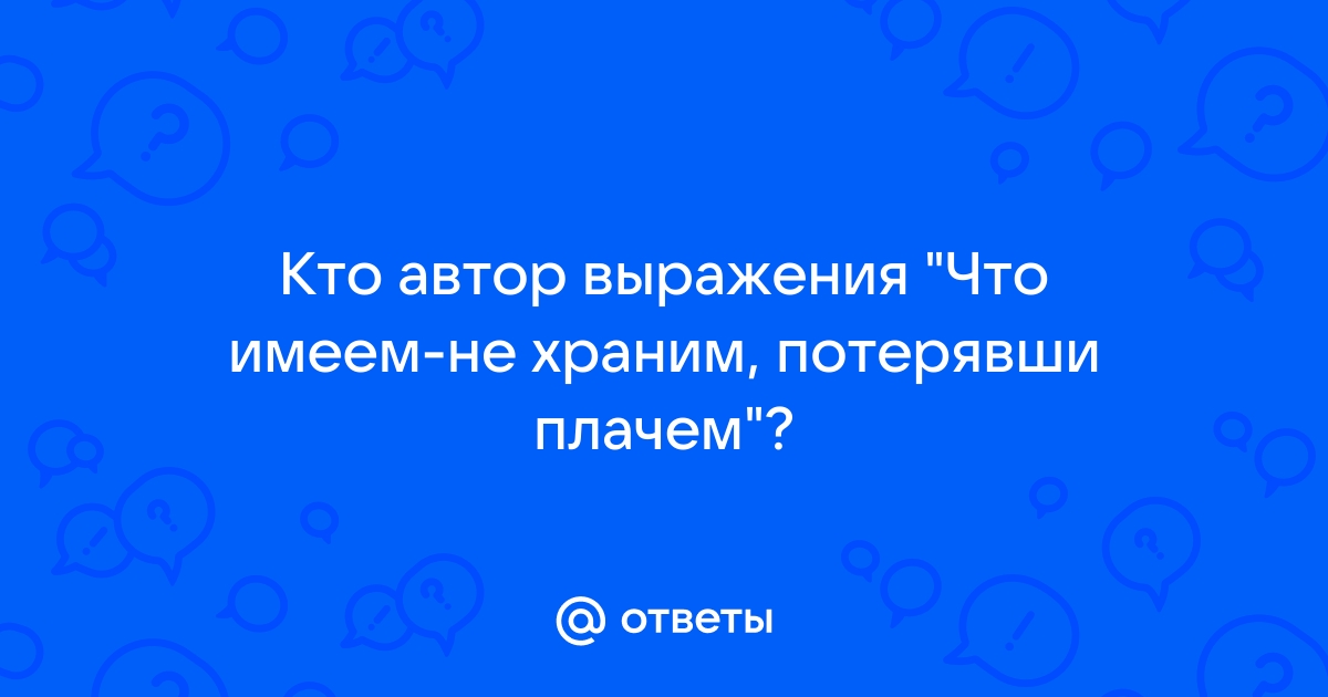 Что имеем не храним ,потеряем плачем