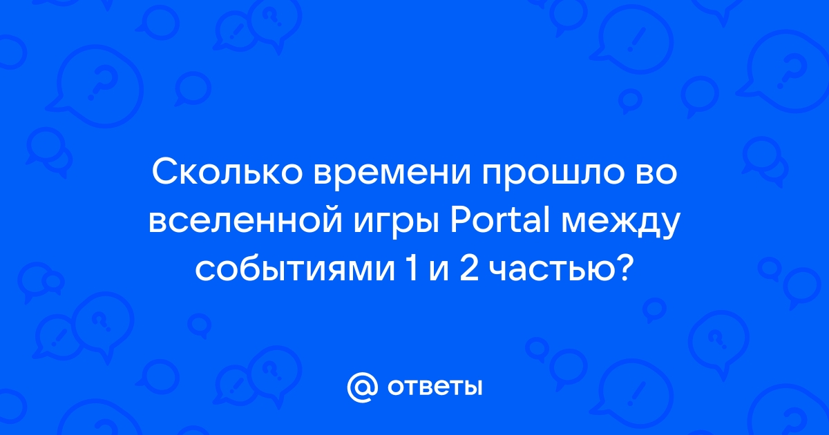 Ответы Mail.ru: Сколько времени прошло во вселенной игры Portal между