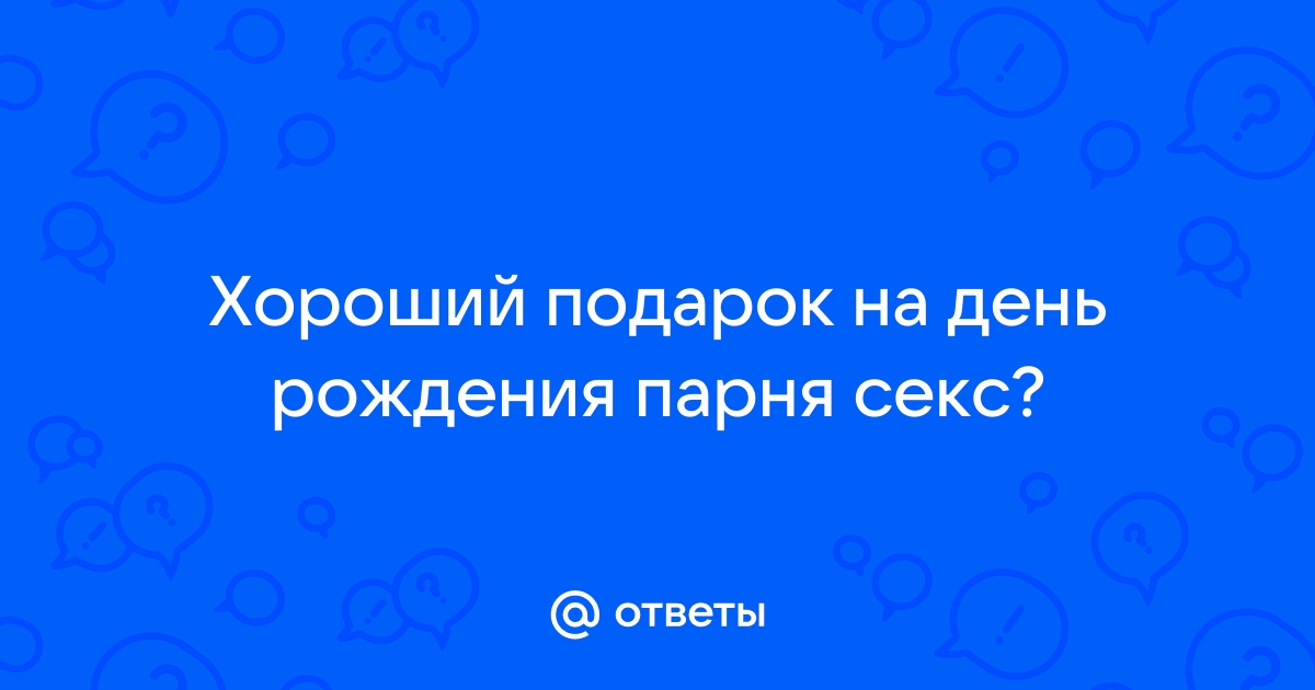 Секс как подарок на день рождения - 23 ответа на форуме adv55.ru ()