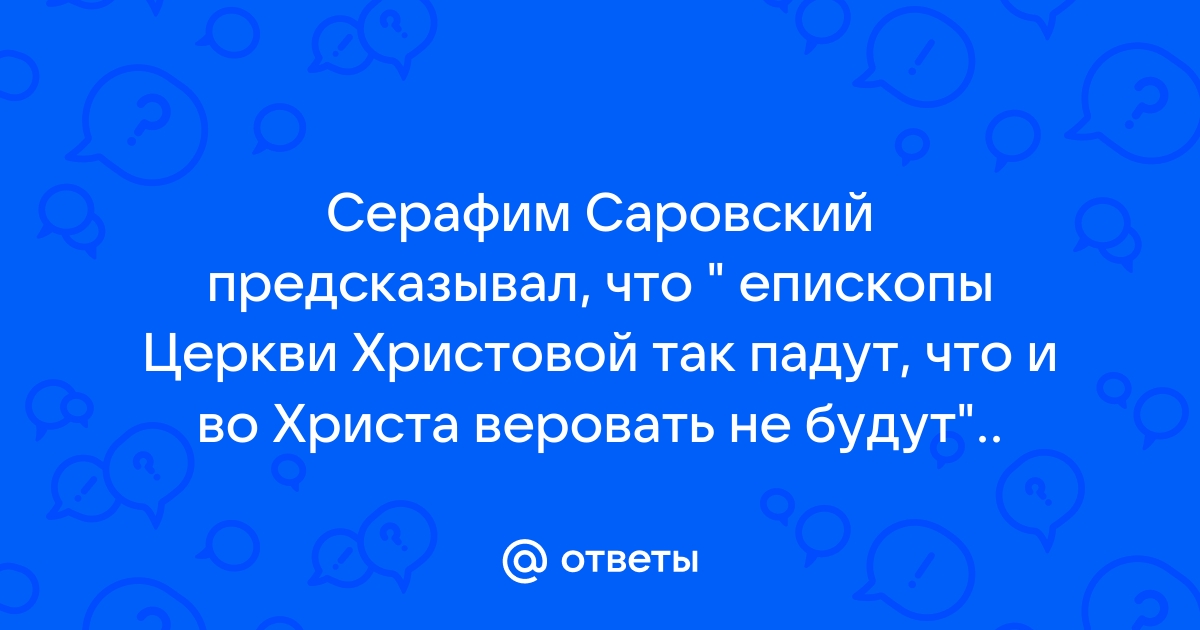 Ответы Mail.ru: Серафим Саровский предсказывал, что " епископы Церкви Христовой так падут, что и во Христа веровать не будут"..