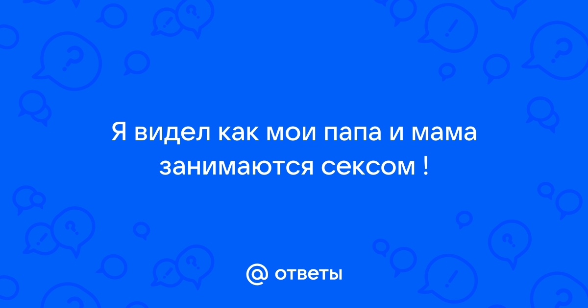 Как вести себя, если вы застали родителей, когда они занимались сексом