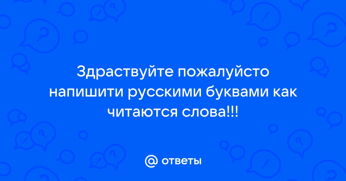 Otvety Mail Ru Zdrastvujte Pozhalujsto Napishiti Russkimi Bukvami Kak Chitayutsya Slova