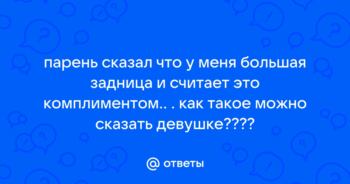 Ответы Mailru: парень сказал что у меня большая задница и считает это