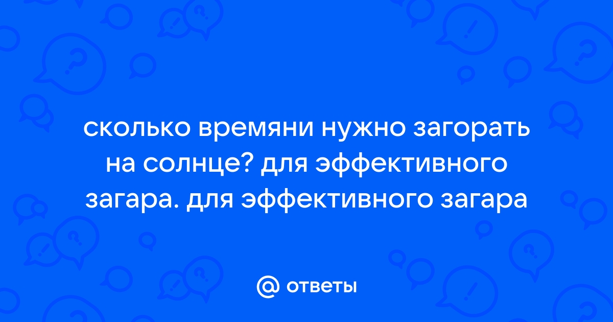 Ответы Mail.ru: сколько времяни нужно загорать на солнце? для эффективного  загара. для эффективного загара