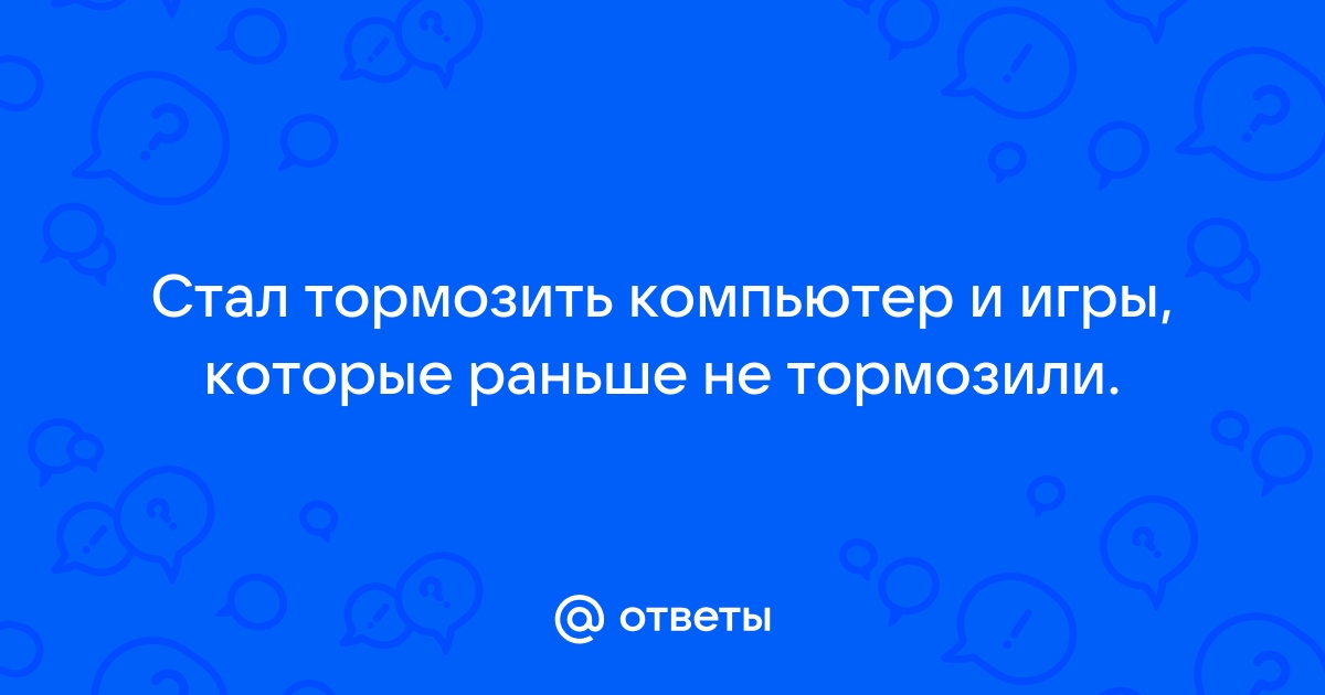 Тормозят игры которые раньше не тормозили - Форум 32potolki.ru