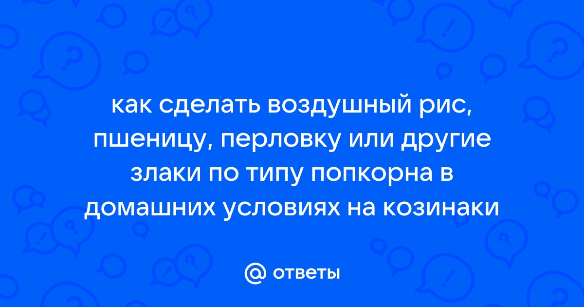 Ответы resses.ru: Можно ли приготовить воздушный рис или воздушную пшеницу в домашних условиях???