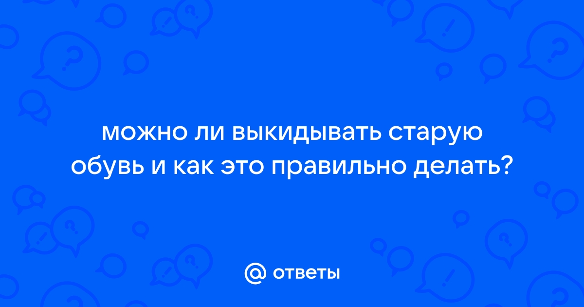 Как правильно выкинуть фото Ответы Mail.ru: можно ли выкидывать старую обувь и как это правильно делать?