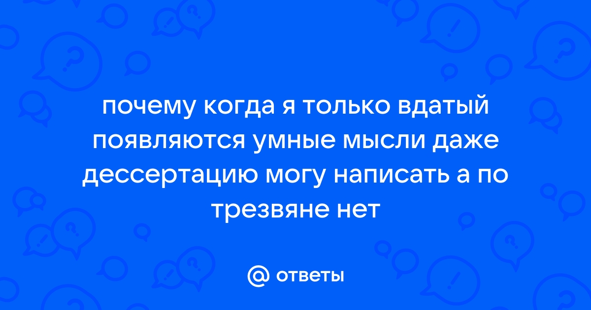 Otvety Mail Ru Pochemu Kogda Ya Tolko Vdatyj Poyavlyayutsya Umnye Mysli Dazhe Dessertaciyu Mogu Napisat A Po Trezvyane Net