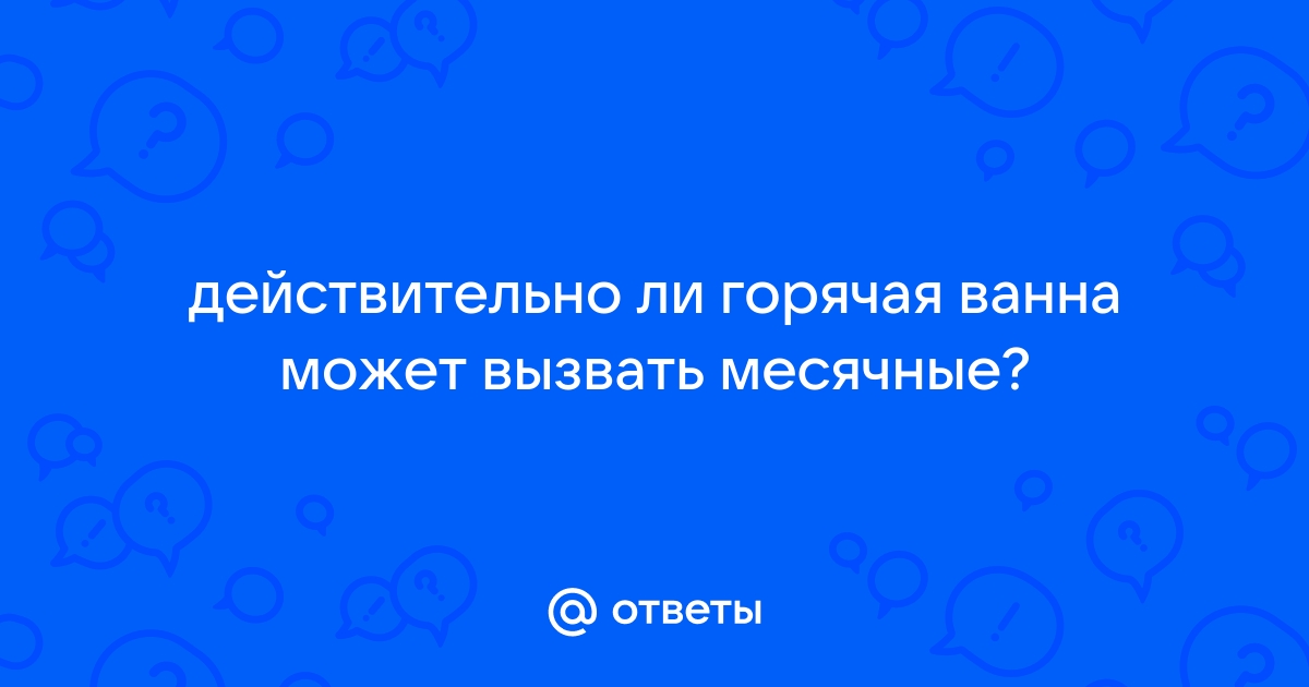 Горячая ванна провоцирует месячные почему