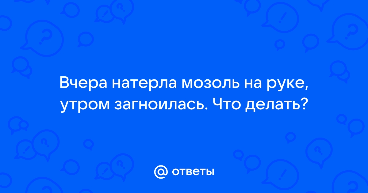 Ответы 74today.ru: Что делать загноилась мозоль