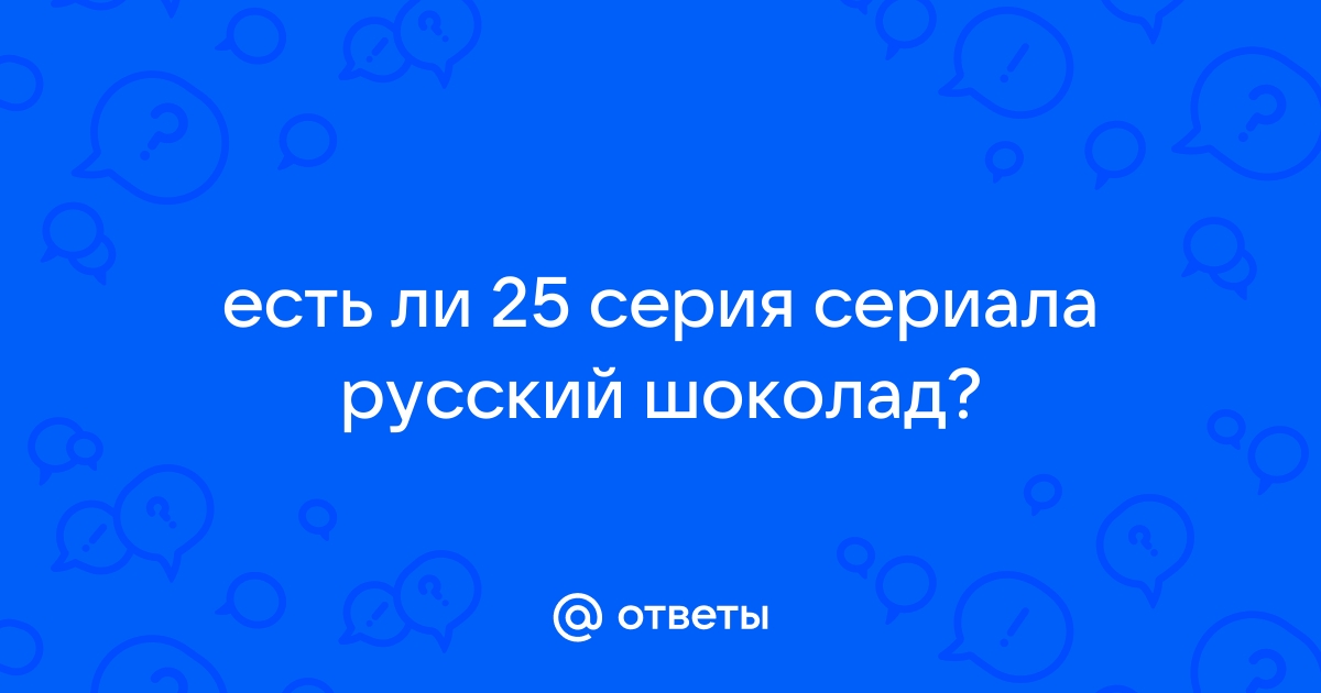 Ответы mossprav.ru: Есть 25 серия русский шоколад и где можна посмотреть