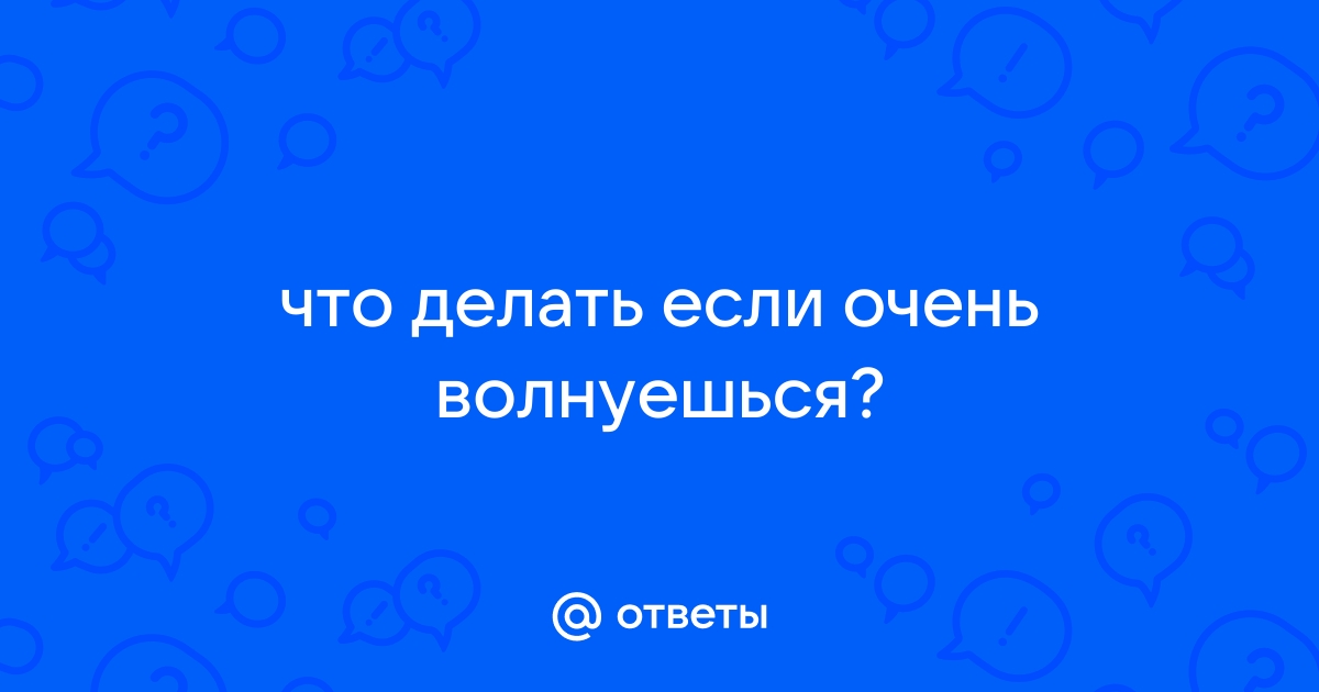 Что делать если ты волнуешься