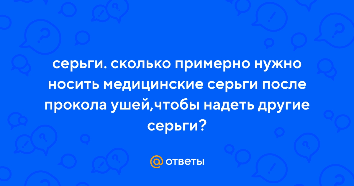 Ответы Mail.ru: серьги. сколько примерно нужно носить медицинские серьгипосле прокола ушей,чтобы надеть другие серьги?