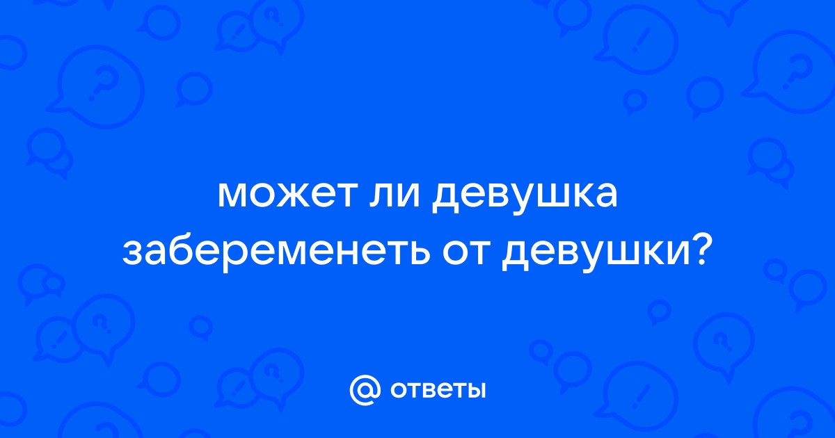 «Можно ли забеременеть, если проглотить семя?» — Яндекс Кью