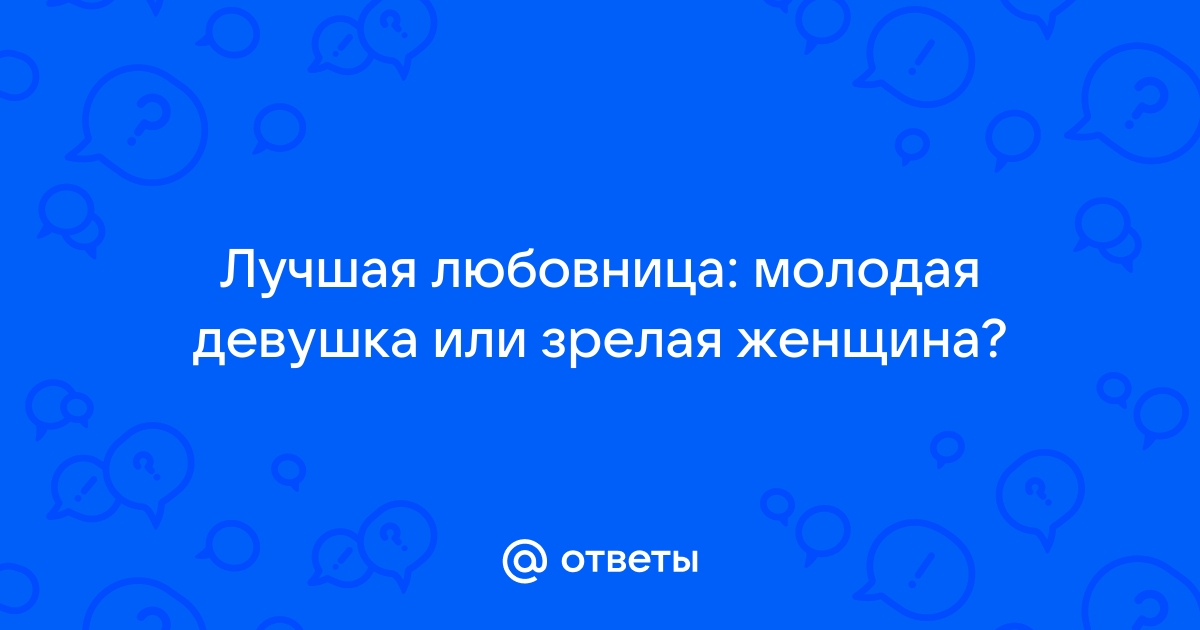 Ответы shartash66.ru: Если у молодого парня зрелая любовница, это нормально?