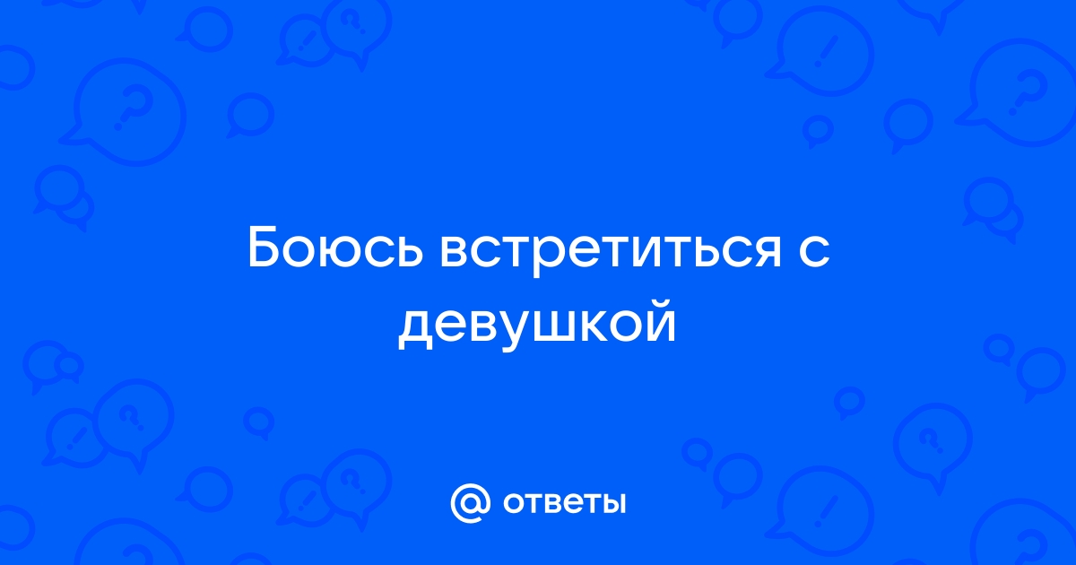 «Как преодолеть страх перед встречами с девушками?» — Яндекс Кью