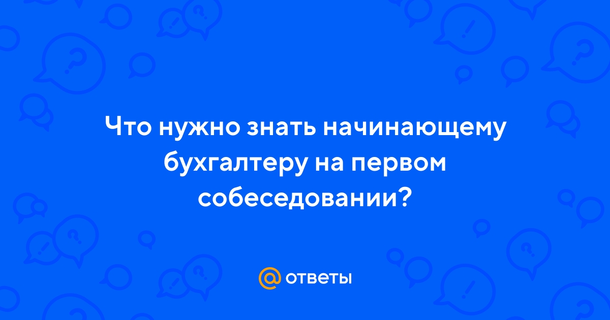 Ответы Mail.ru: Что нужно знать начинающему бухгалтеру на первом  собеседовании?