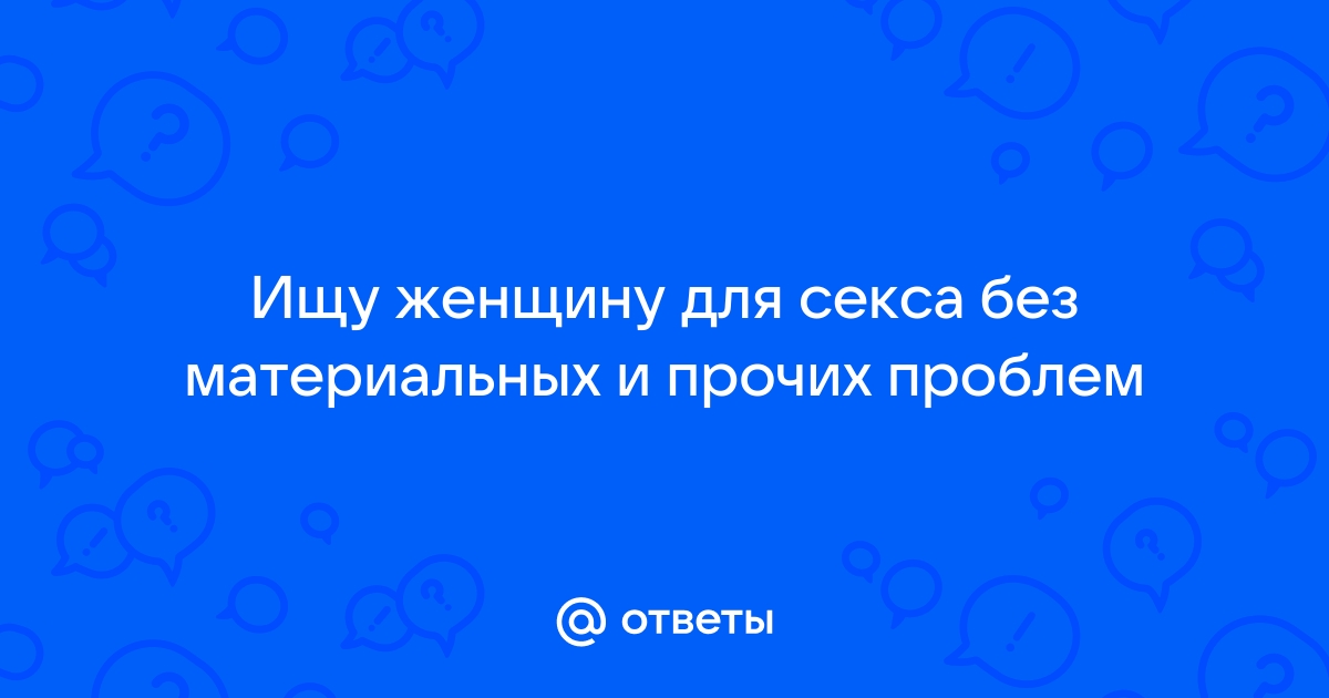 Ищу девушку, женщину для секса писать в личку от 18 до 99 лет?