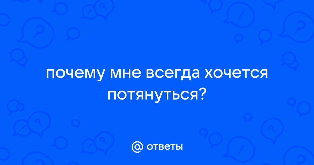 Ответы Mail.ru: почему мне всегда хочется потянуться?