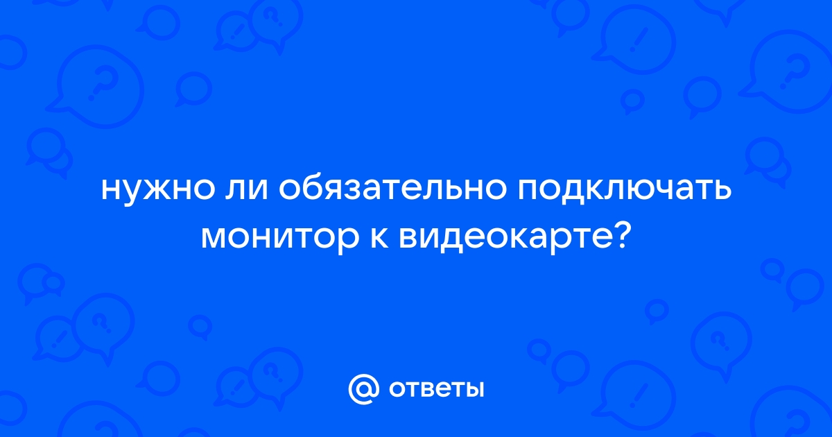 Обязательно ли подключать монитор к видеокарте